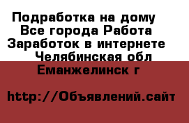 Подработка на дому  - Все города Работа » Заработок в интернете   . Челябинская обл.,Еманжелинск г.